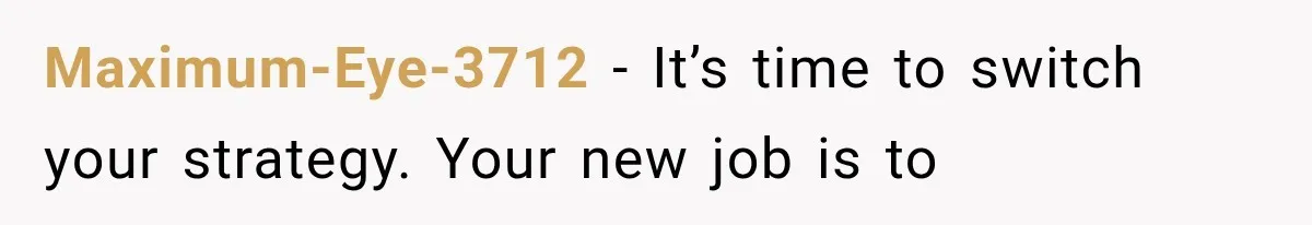 Maximum-Eye-3712 − It’s time to switch your strategy. Your new job is to