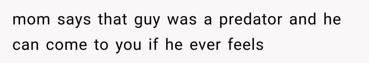 mom says that guy was a predator and he can come to you if he ever feels