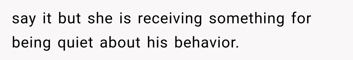 say it but she is receiving something for being quiet about his behavior.