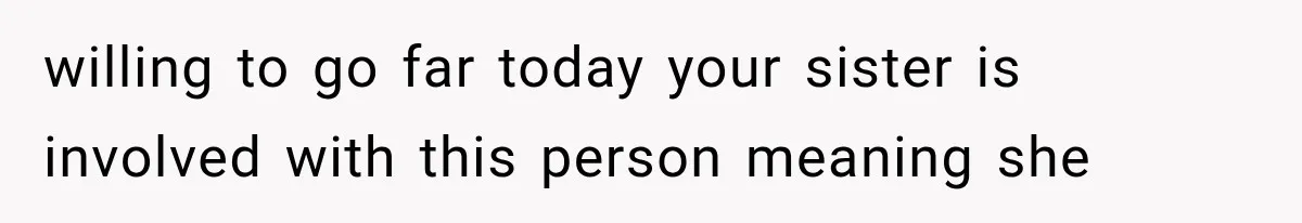 willing to go far today your sister is involved with this person meaning she