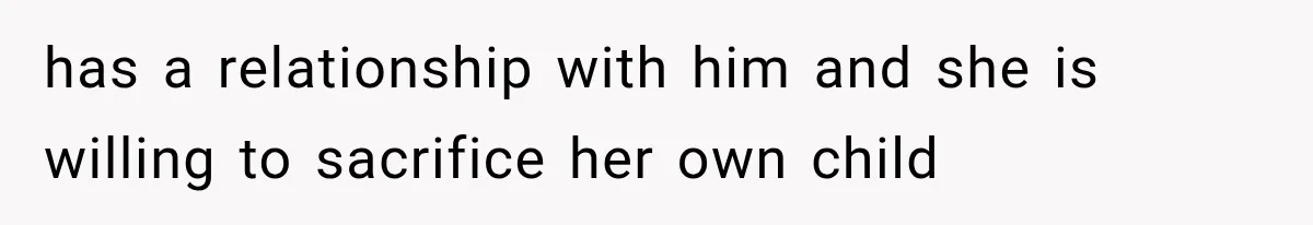 has a relationship with him and she is willing to sacrifice her own child