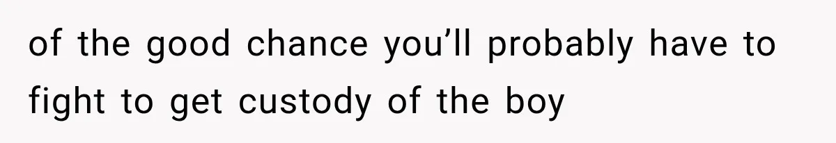 of the good chance you’ll probably have to fight to get custody of the boy