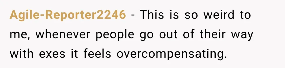 Agile-Reporter2246 − This is so weird to me, whenever people go out of their way with exes it feels overcompensating.