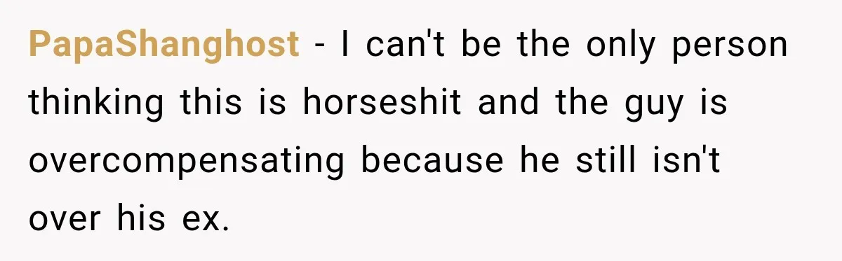 PapaShanghost − I can't be the only person thinking this is horseshit and the guy is overcompensating because he still isn't over his ex.