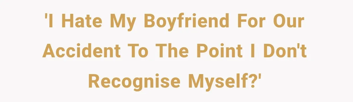 'I hate my boyfriend for our accident to the point I don't recognise myself?'