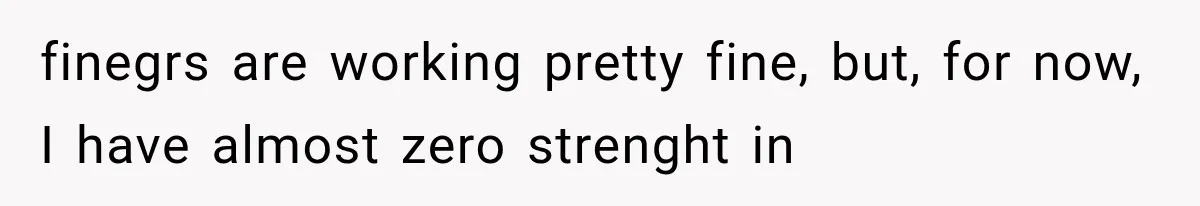 finegrs are working pretty fine, but, for now, I have almost zero strenght in