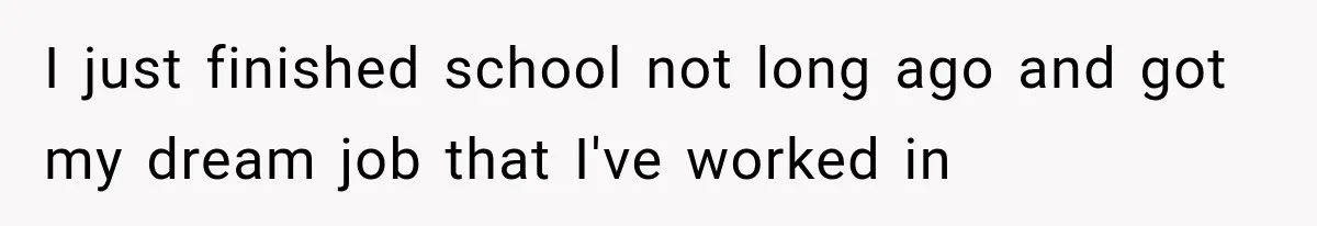 I just finished school not long ago and got my dream job that I've worked in