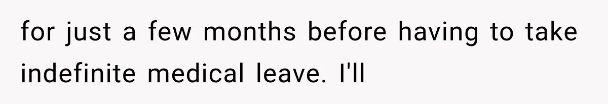 for just a few months before having to take indefinite medical leave. I'll