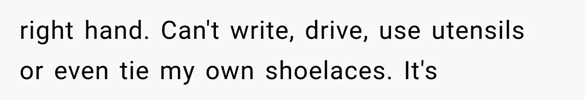 right hand. Can't write, drive, use utensils or even tie my own shoelaces. It's