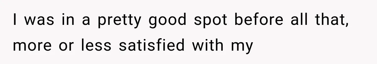 I was in a pretty good spot before all that, more or less satisfied with my