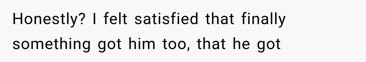 Honestly? I felt satisfied that finally something got him too, that he got
