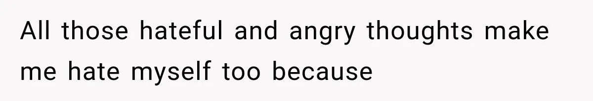 All those hateful and angry thoughts make me hate myself too because
