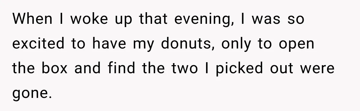 When I woke up that evening, I was so excited to have my donuts, only to open the box and find the two I picked out were gone.