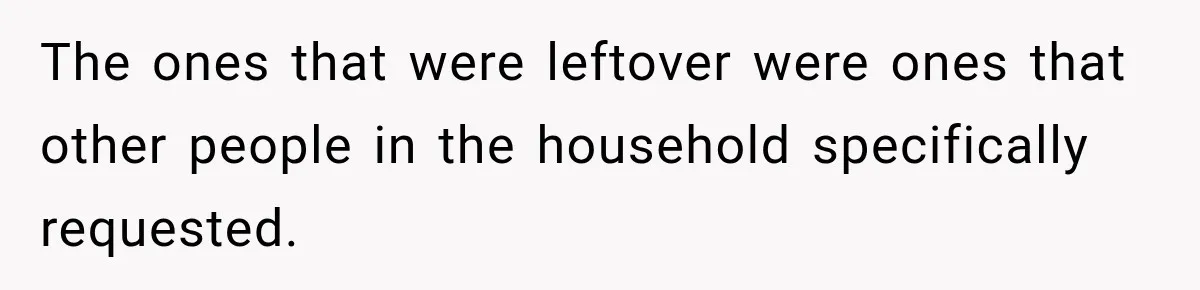 The ones that were leftover were ones that other people in the household specifically requested.