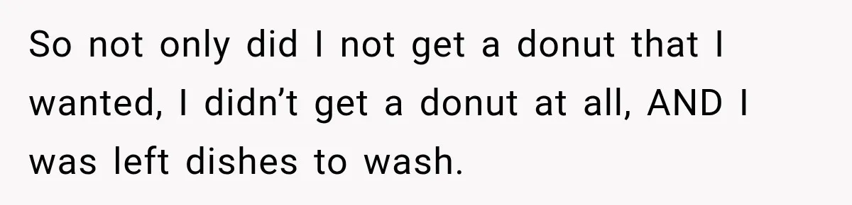 So not only did I not get a donut that I wanted, I didn’t get a donut at all, AND I was left dishes to wash.