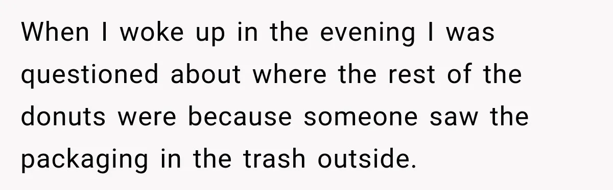 When I woke up in the evening I was questioned about where the rest of the donuts were because someone saw the packaging in the trash outside.