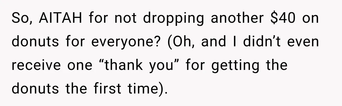 So, AITAH for not dropping another $40 on donuts for everyone? (Oh, and I didn’t even receive one “thank you” for getting the donuts the first time).