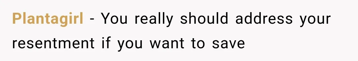 Plantagirl − You really should address your resentment if you want to save