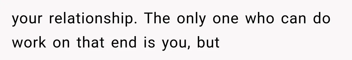 your relationship. The only one who can do work on that end is you, but