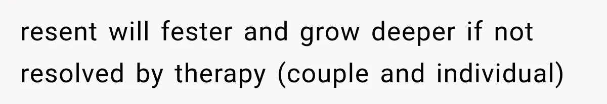 resent will fester and grow deeper if not resolved by therapy (couple and individual)