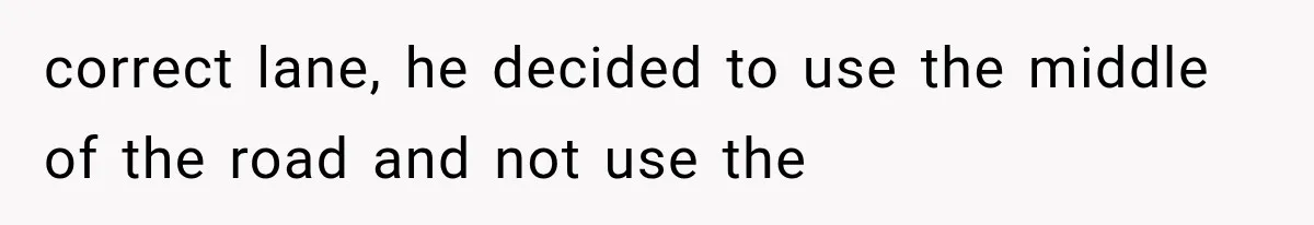 correct lane, he decided to use the middle of the road and not use the