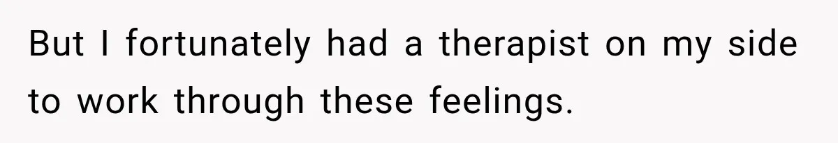 But I fortunately had a therapist on my side to work through these feelings.