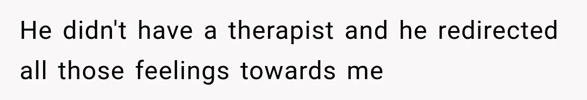 He didn't have a therapist and he redirected all those feelings towards me