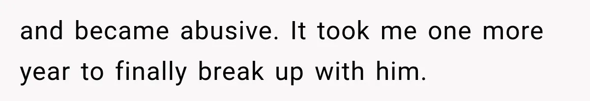 and became abusive. It took me one more year to finally break up with him.