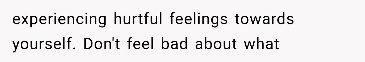 experiencing hurtful feelings towards yourself. Don't feel bad about what