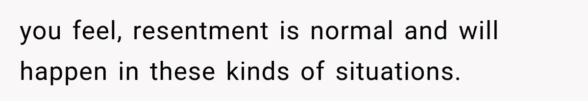 you feel, resentment is normal and will happen in these kinds of situations.