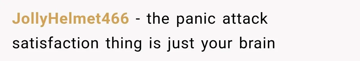 JollyHelmet466 − the panic attack satisfaction thing is just your brain
