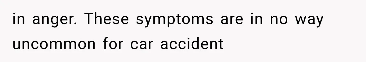 in anger. These symptoms are in no way uncommon for car accident