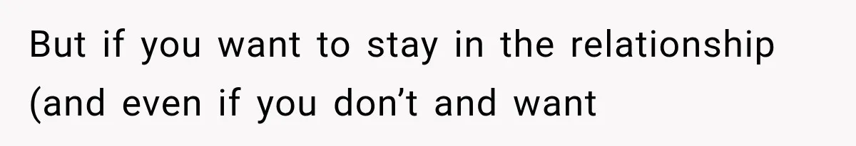 But if you want to stay in the relationship (and even if you don’t and want