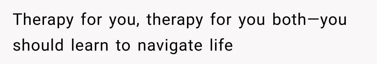 Therapy for you, therapy for you both—you should learn to navigate life