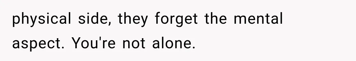 physical side, they forget the mental aspect. You're not alone.