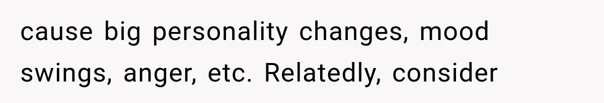 cause big personality changes, mood swings, anger, etc. Relatedly, consider
