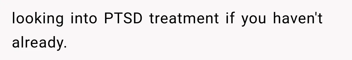 looking into PTSD treatment if you haven't already.