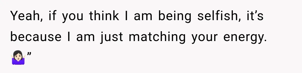 Yeah, if you think I am being selfish, it’s because I am just matching your energy. 🤷🏻‍♀️”