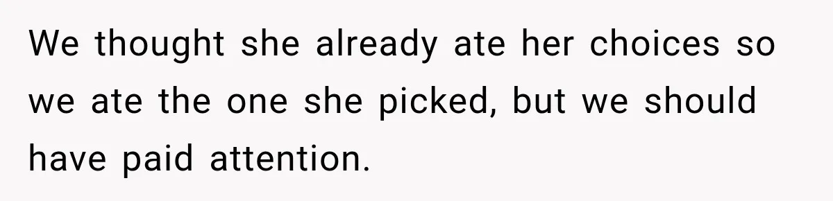 We thought she already ate her choices so we ate the one she picked, but we should have paid attention.