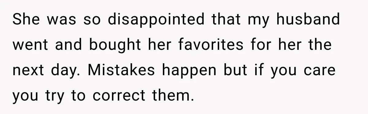 She was so disappointed that my husband went and bought her favorites for her the next day. Mistakes happen but if you care you try to correct them.