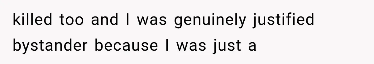 killed too and I was genuinely justified bystander because I was just a