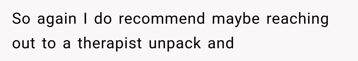 So again I do recommend maybe reaching out to a therapist unpack and