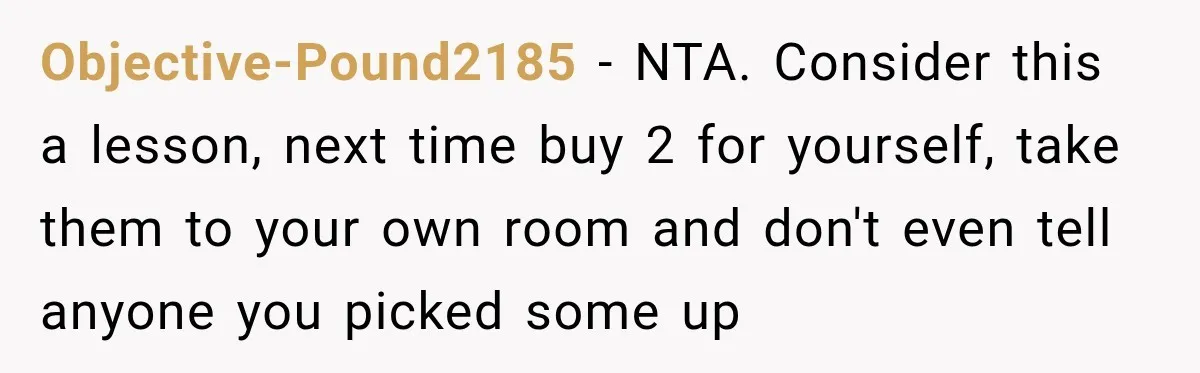 Objective-Pound2185 − NTA. Consider this a lesson, next time buy 2 for yourself, take them to your own room and don't even tell anyone you picked some up