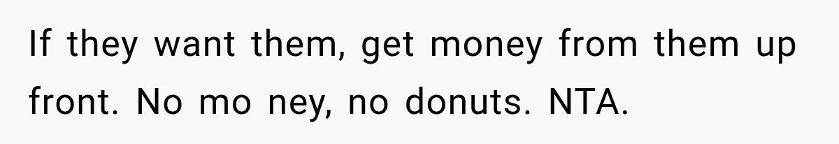 If they want them, get money from them up front. No mo ney, no donuts. NTA.