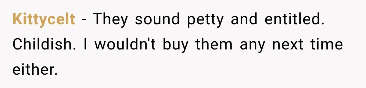 Kittycelt − They sound petty and entitled. Childish. I wouldn't buy them any next time either.