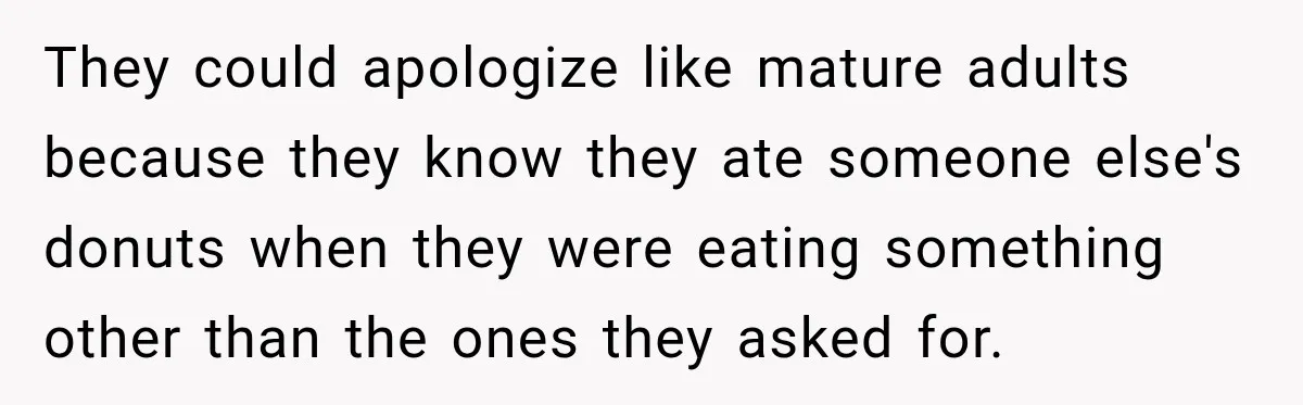 They could apologize like mature adults because they know they ate someone else's donuts when they were eating something other than the ones they asked for.