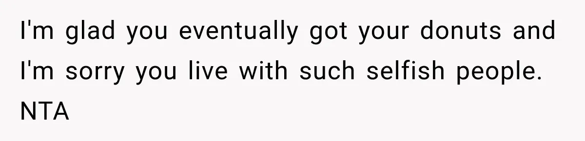 I'm glad you eventually got your donuts and I'm sorry you live with such selfish people. NTA