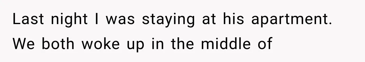Woman Realized Her Boyfriend Respected Consent, Then Faced a Hard Truth About Trust Last night I was staying at his apartment. We both woke up in the middle of
