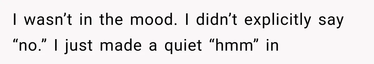 Woman Realized Her Boyfriend Respected Consent, Then Faced a Hard Truth About Trust I wasn’t in the mood. I didn’t explicitly say “no.” I just made a quiet “hmm” in