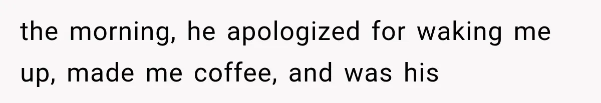 Woman Realized Her Boyfriend Respected Consent, Then Faced a Hard Truth About Trust the morning, he apologized for waking me up, made me coffee, and was his